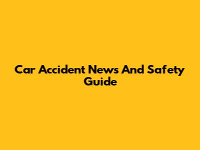 Car Accident News And Safety Guide