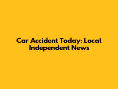 Car Accident Today: Local Independent News