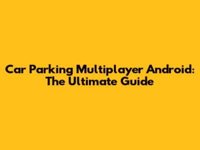 Car Parking Multiplayer Android: The Ultimate Guide