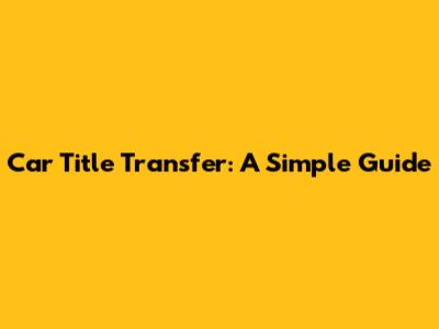 Car Title Transfer: A Simple Guide