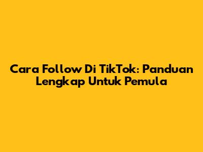 Cara Follow Di TikTok: Panduan Lengkap Untuk Pemula