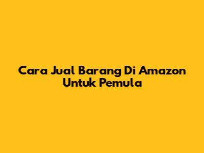 Cara Jual Barang Di Amazon Untuk Pemula