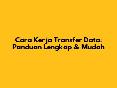 Cara Kerja Transfer Data: Panduan Lengkap & Mudah