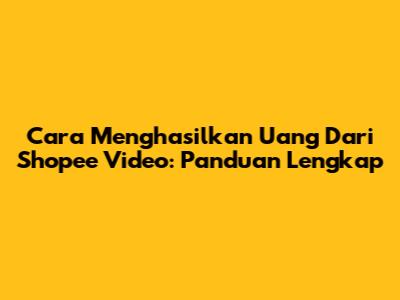 Cara Menghasilkan Uang Dari Shopee Video: Panduan Lengkap