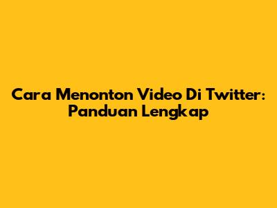 Cara Menonton Video Di Twitter: Panduan Lengkap