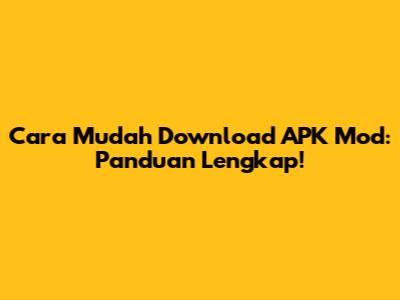 Cara Mudah Download APK Mod: Panduan Lengkap!