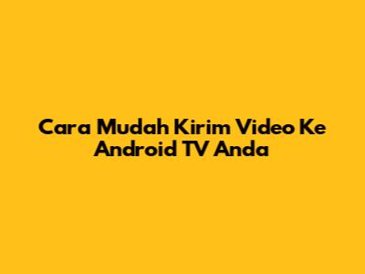 Cara Mudah Kirim Video Ke Android TV Anda