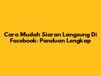 Cara Mudah Siaran Langsung Di Facebook: Panduan Lengkap