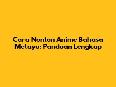 Cara Nonton Anime Bahasa Melayu: Panduan Lengkap