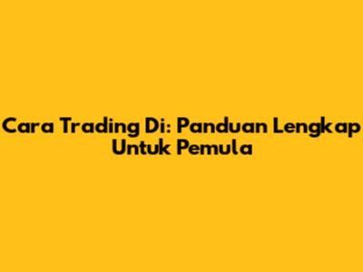 Cara Trading Di: Panduan Lengkap Untuk Pemula