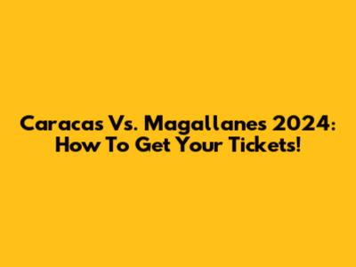 Caracas Vs. Magallanes 2024: How To Get Your Tickets!