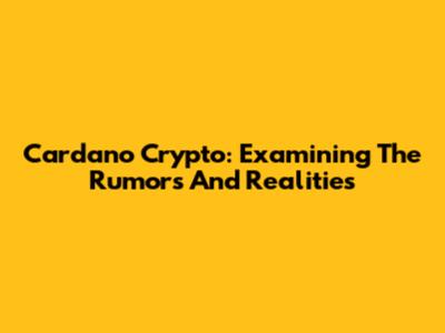 Cardano Crypto: Examining The Rumors And Realities