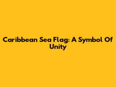 Caribbean Sea Flag: A Symbol Of Unity