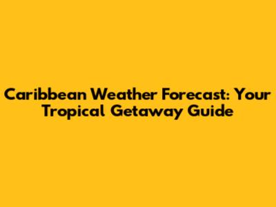 Caribbean Weather Forecast: Your Tropical Getaway Guide