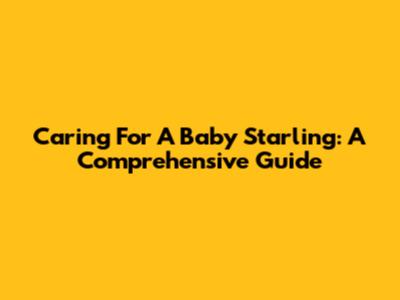 Caring For A Baby Starling: A Comprehensive Guide