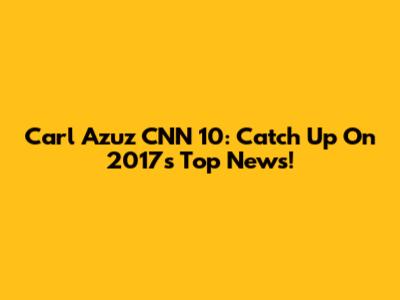 Carl Azuz CNN 10: Catch Up On 2017's Top News!