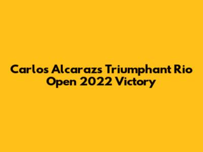 Carlos Alcaraz's Triumphant Rio Open 2022 Victory