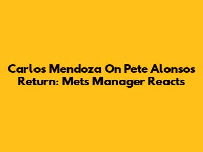 Carlos Mendoza On Pete Alonso's Return: Mets Manager Reacts