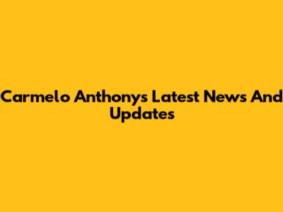 Carmelo Anthony's Latest News And Updates