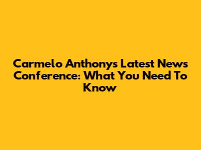 Carmelo Anthony's Latest News Conference: What You Need To Know