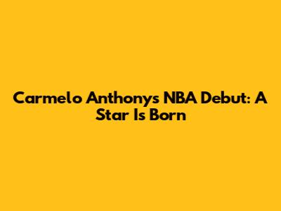 Carmelo Anthony's NBA Debut: A Star Is Born