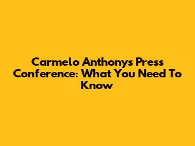 Carmelo Anthony's Press Conference: What You Need To Know