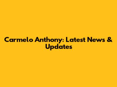 Carmelo Anthony: Latest News & Updates