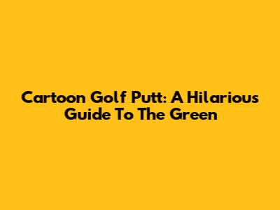 Cartoon Golf Putt: A Hilarious Guide To The Green