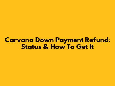 Carvana Down Payment Refund: Status & How To Get It