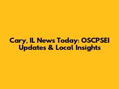 Cary, IL News Today: OSCPSEI Updates & Local Insights