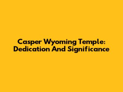 Casper Wyoming Temple: Dedication And Significance