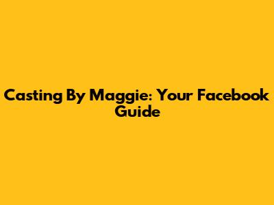 Casting By Maggie: Your Facebook Guide