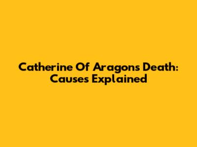 Catherine Of Aragon's Death: Causes Explained