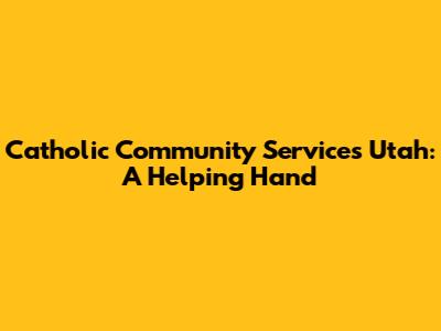 Catholic Community Services Utah: A Helping Hand