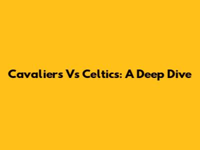 Cavaliers Vs Celtics: A Deep Dive