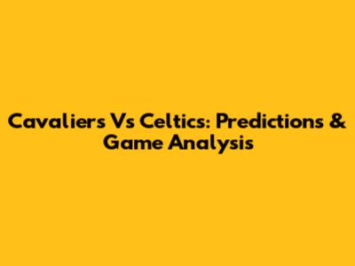 Cavaliers Vs Celtics: Predictions & Game Analysis