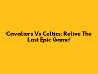 Cavaliers Vs Celtics: Relive The Last Epic Game!