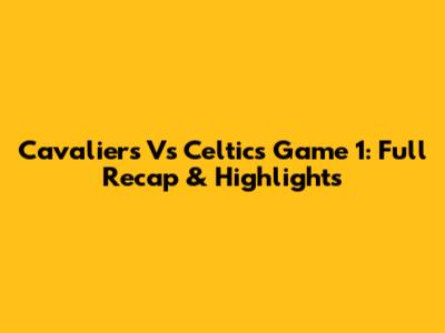 Cavaliers Vs Celtics Game 1: Full Recap & Highlights