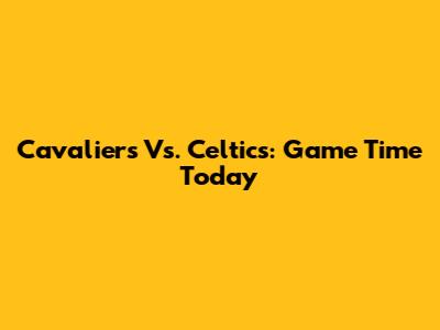Cavaliers Vs. Celtics: Game Time Today
