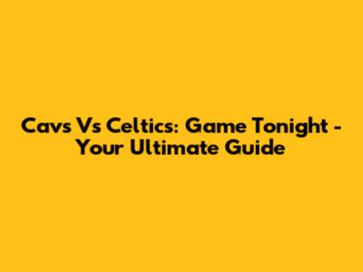 Cavs Vs Celtics: Game Tonight - Your Ultimate Guide