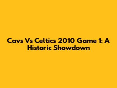 Cavs Vs Celtics 2010 Game 1: A Historic Showdown