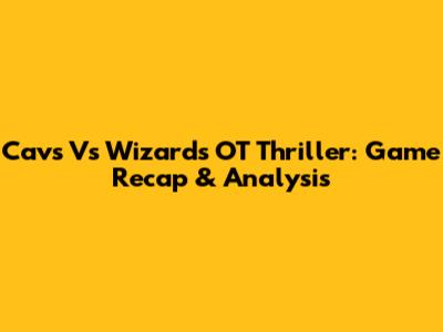 Cavs Vs Wizards OT Thriller: Game Recap & Analysis