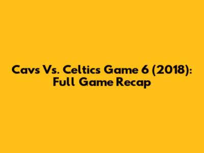 Cavs Vs. Celtics Game 6 (2018): Full Game Recap