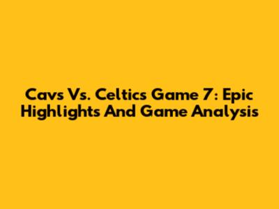 Cavs Vs. Celtics Game 7: Epic Highlights And Game Analysis