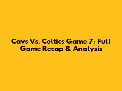 Cavs Vs. Celtics Game 7: Full Game Recap & Analysis