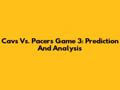 Cavs Vs. Pacers Game 3: Prediction And Analysis