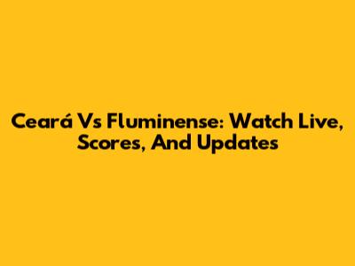 Ceará Vs Fluminense: Watch Live, Scores, And Updates