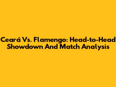Ceará Vs. Flamengo: Head-to-Head Showdown And Match Analysis