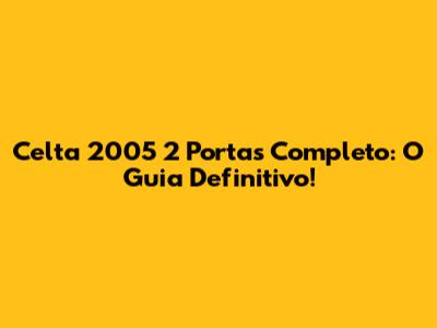 Celta 2005 2 Portas Completo: O Guia Definitivo!