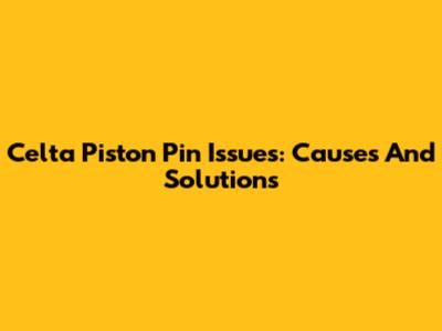 Celta Piston Pin Issues: Causes And Solutions